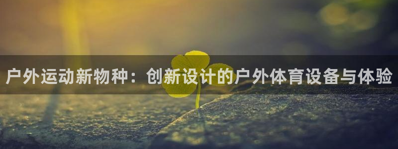 MK体育官方集团官网：户外运动新物种：创新设计的户外