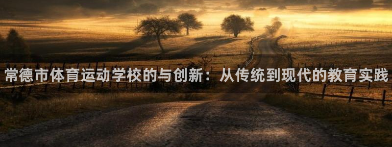 MK体育官网下载软件：常德市体育运动学校的与创新：从