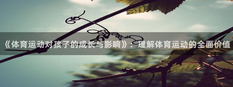 MK体育官方正版app神州：《体育运动对孩子的成长与