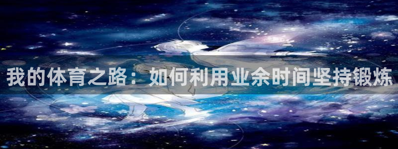 MK体育官网下载招商电话号码是多少号：我的体育之路：如何利用
